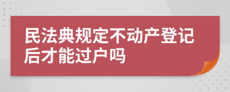 民法典规定不动产登记后才能过户吗