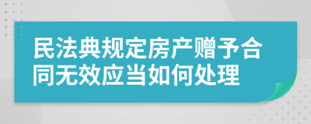 民法典规定房产赠予合同无效应当如何处理