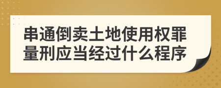 串通倒卖土地使用权罪量刑应当经过什么程序