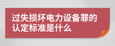 过失损坏电力设备罪的认定标准是什么