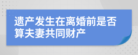 遗产发生在离婚前是否算夫妻共同财产