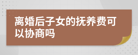 离婚后子女的抚养费可以协商吗
