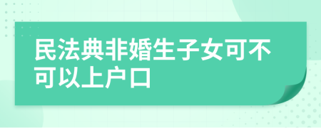 民法典非婚生子女可不可以上户口