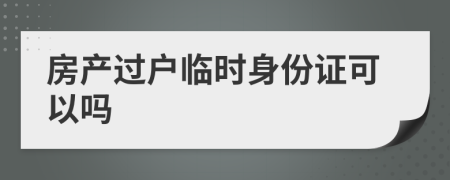 房产过户临时身份证可以吗