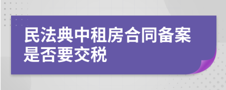 民法典中租房合同备案是否要交税