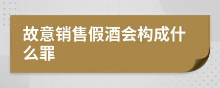 故意销售假酒会构成什么罪