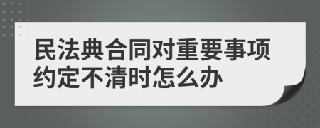 民法典合同对重要事项约定不清时怎么办