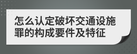 怎么认定破坏交通设施罪的构成要件及特征