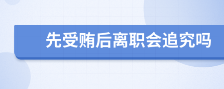 先受贿后离职会追究吗