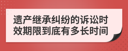 遗产继承纠纷的诉讼时效期限到底有多长时间
