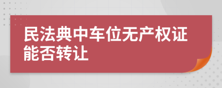 民法典中车位无产权证能否转让