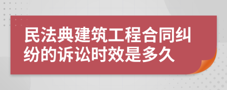 民法典建筑工程合同纠纷的诉讼时效是多久