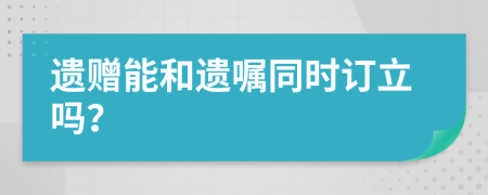 遗赠能和遗嘱同时订立吗？