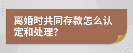 离婚时共同存款怎么认定和处理？