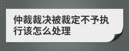 仲裁裁决被裁定不予执行该怎么处理