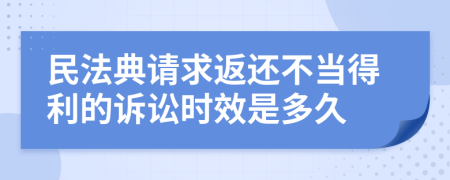 民法典请求返还不当得利的诉讼时效是多久