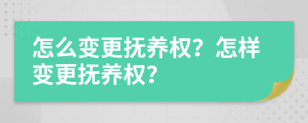 怎么变更抚养权？怎样变更抚养权？