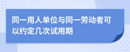 同一用人单位与同一劳动者可以约定几次试用期