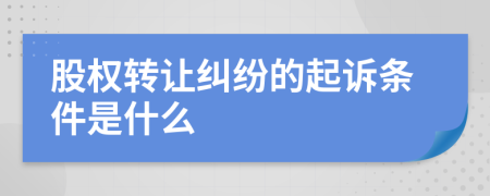 股权转让纠纷的起诉条件是什么