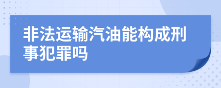 非法运输汽油能构成刑事犯罪吗