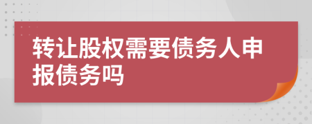 转让股权需要债务人申报债务吗