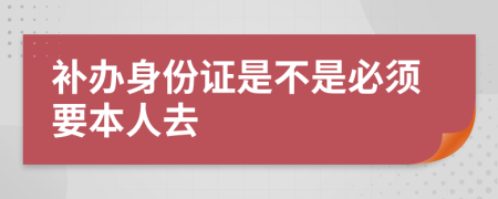 补办身份证是不是必须要本人去