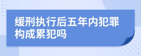 缓刑执行后五年内犯罪构成累犯吗