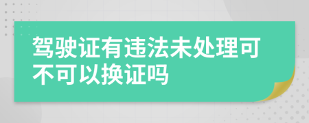 驾驶证有违法未处理可不可以换证吗