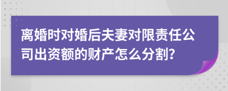 离婚时对婚后夫妻对限责任公司出资额的财产怎么分割？