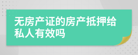 无房产证的房产抵押给私人有效吗