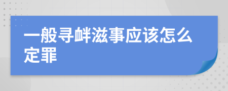 一般寻衅滋事应该怎么定罪