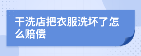 干洗店把衣服洗坏了怎么赔偿