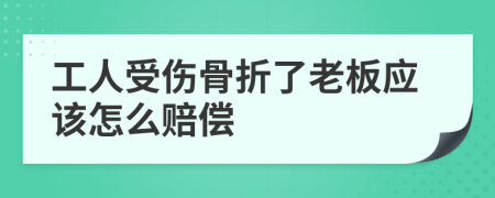 工人受伤骨折了老板应该怎么赔偿