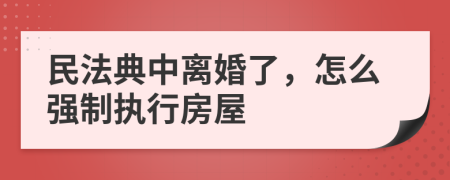 民法典中离婚了，怎么强制执行房屋