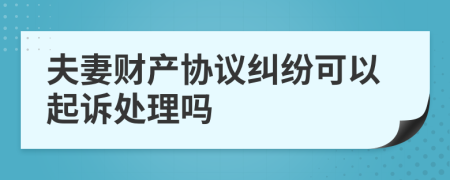 夫妻财产协议纠纷可以起诉处理吗