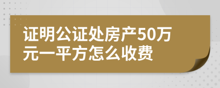 证明公证处房产50万元一平方怎么收费