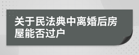 关于民法典中离婚后房屋能否过户