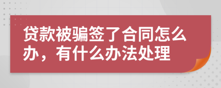 贷款被骗签了合同怎么办，有什么办法处理