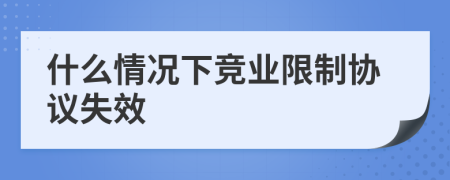 什么情况下竞业限制协议失效