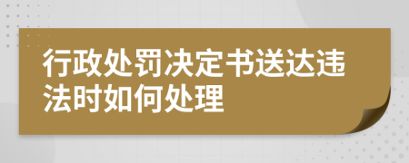 行政处罚决定书送达违法时如何处理