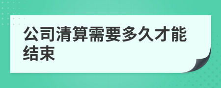 公司清算需要多久才能结束