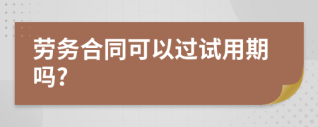 劳务合同可以过试用期吗?