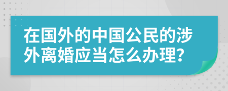 在国外的中国公民的涉外离婚应当怎么办理？