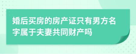 婚后买房的房产证只有男方名字属于夫妻共同财产吗