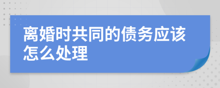 离婚时共同的债务应该怎么处理