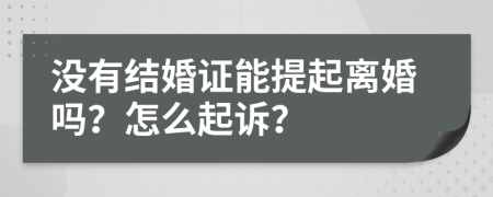 没有结婚证能提起离婚吗？怎么起诉？