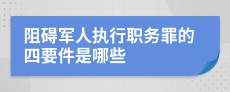 阻碍军人执行职务罪的四要件是哪些