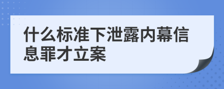 什么标准下泄露内幕信息罪才立案