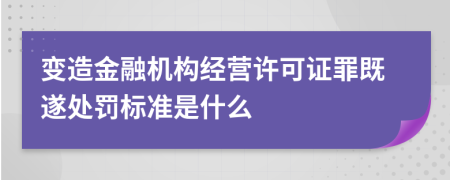 变造金融机构经营许可证罪既遂处罚标准是什么