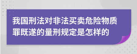 我国刑法对非法买卖危险物质罪既遂的量刑规定是怎样的